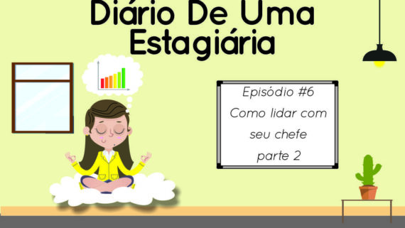 Diário de uma estagiária – Ep. 06: Como lidar com seu chefe – Parte 02